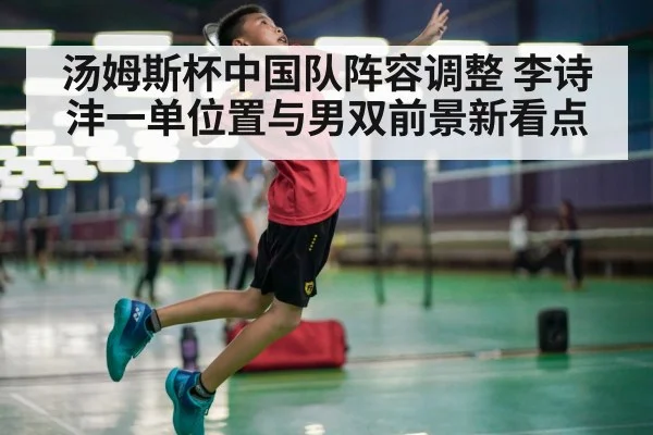 汤姆斯杯中国队阵容调整 李诗沣一单位置与男双前景新看点 - WCG