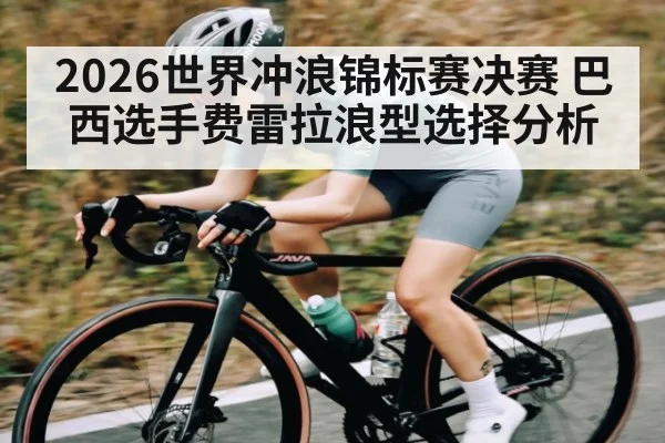 2026世界冲浪锦标赛决赛 巴西选手费雷拉浪型选择分析