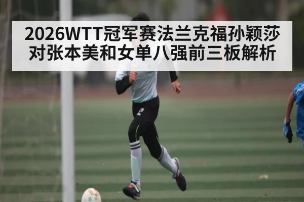 2026WTT冠军赛法兰克福孙颖莎对张本美和女单八强前三板解析