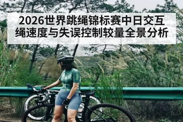 2026世界跳绳锦标赛中日交互绳速度与失误控制较量全景分析（WCG）