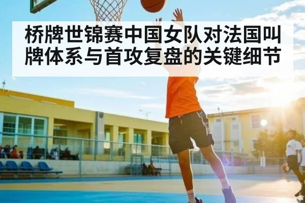 桥牌世锦赛中国女队对法国叫牌体系与首攻复盘的关键细节（CS）