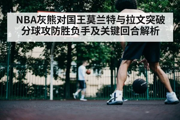 NBA灰熊对国王莫兰特与拉文突破分球攻防胜负手及关键回合解析 - WCG
